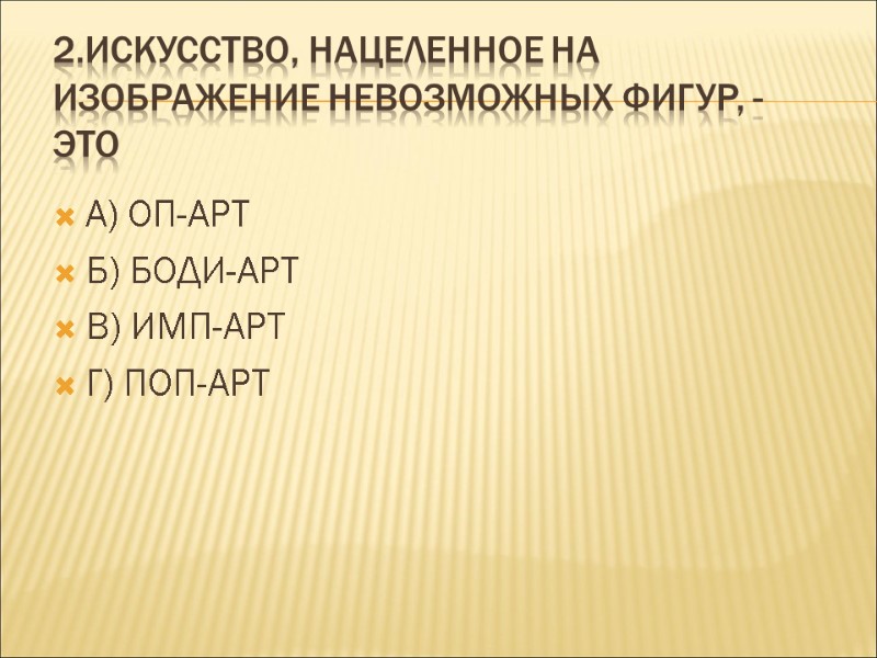 2.ИСКУССТВО, НАЦЕЛЕННОЕ НА ИЗОБРАЖЕНИЕ НЕВОЗМОЖНЫХ ФИГУР, -ЭТО А) ОП-АРТ Б) БОДИ-АРТ В) ИМП-АРТ Г)